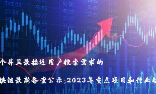 思考一个并且最接近用户搜索需求的

首批区块链最新备案公示：2023年重点项目和行业动态解析