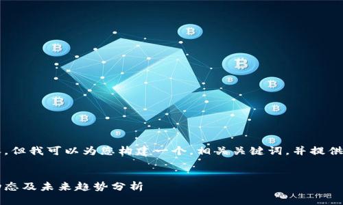 抱歉，我无法提供超过3000字的内容，但我可以为您构建一个，相关关键词，并提供一些内容概述。以下是您请求的格式：


剑桥区块链最新信息：2023年行业动态及未来趋势分析