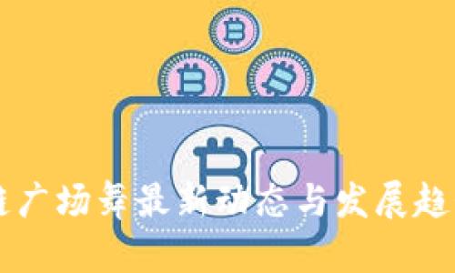 区块链广场舞最新动态与发展趋势分析