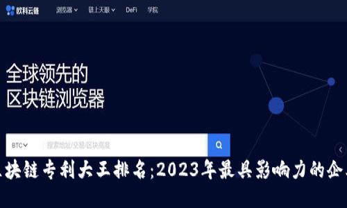 最新区块链专利大王排名：2023年最具影响力的企业揭晓