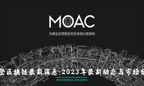 华登区块链最新消息：2023年最新动态与市场分析