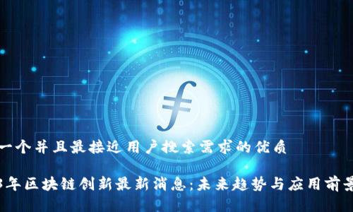 思考一个并且最接近用户搜索需求的优质

2023年区块链创新最新消息：未来趋势与应用前景分析