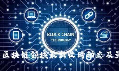 2023年区块链领域最新收购动态及影响分析