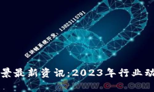 区块链发展前景最新资讯：2023年行业动态与未来趋势